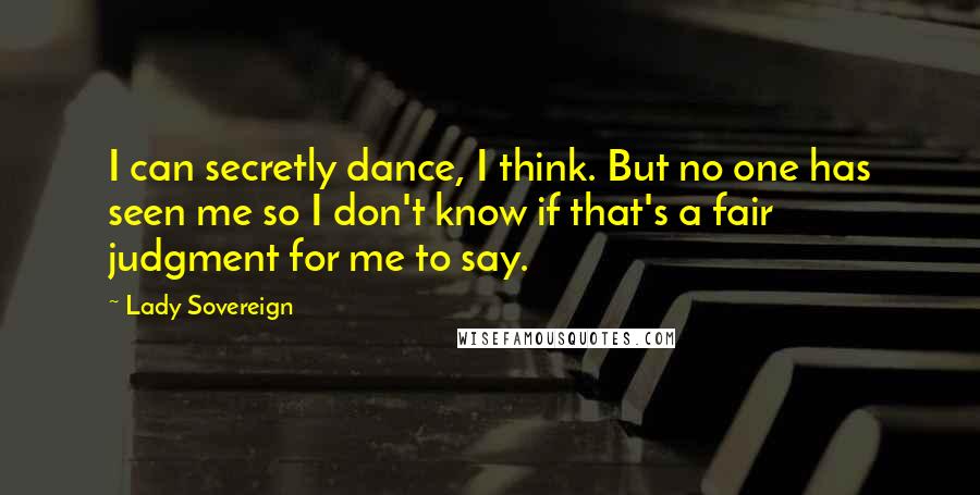 Lady Sovereign Quotes: I can secretly dance, I think. But no one has seen me so I don't know if that's a fair judgment for me to say.