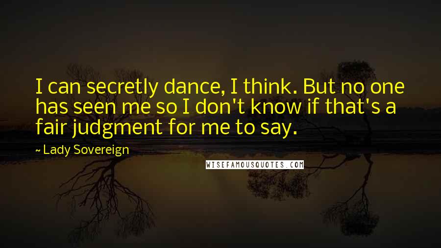 Lady Sovereign Quotes: I can secretly dance, I think. But no one has seen me so I don't know if that's a fair judgment for me to say.