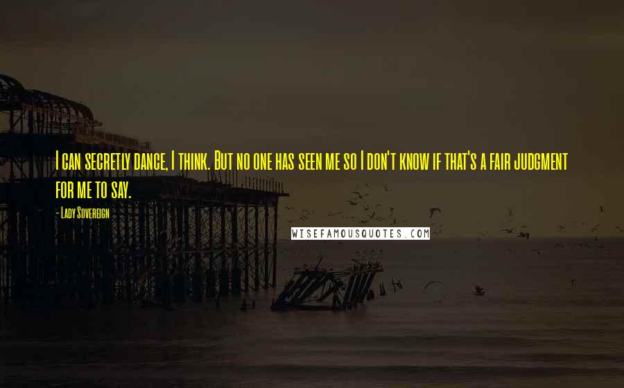 Lady Sovereign Quotes: I can secretly dance, I think. But no one has seen me so I don't know if that's a fair judgment for me to say.