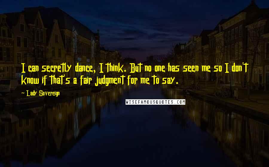 Lady Sovereign Quotes: I can secretly dance, I think. But no one has seen me so I don't know if that's a fair judgment for me to say.