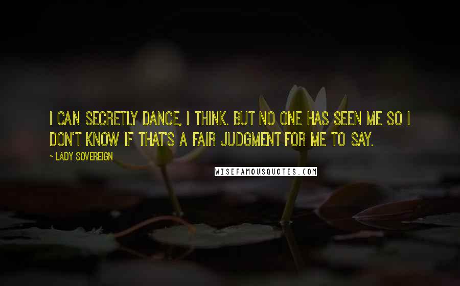 Lady Sovereign Quotes: I can secretly dance, I think. But no one has seen me so I don't know if that's a fair judgment for me to say.