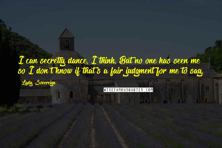 Lady Sovereign Quotes: I can secretly dance, I think. But no one has seen me so I don't know if that's a fair judgment for me to say.