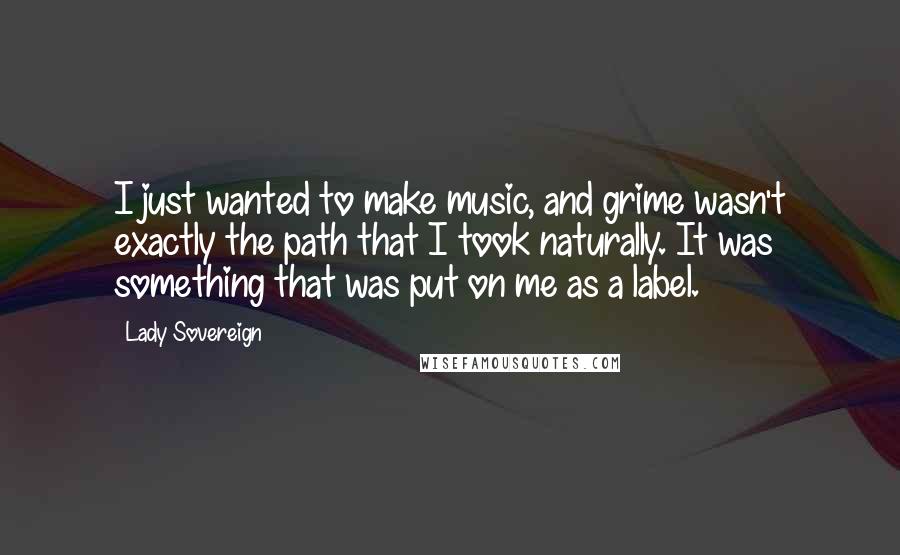 Lady Sovereign Quotes: I just wanted to make music, and grime wasn't exactly the path that I took naturally. It was something that was put on me as a label.