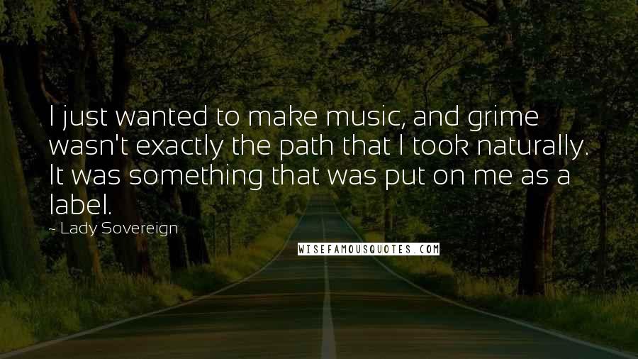 Lady Sovereign Quotes: I just wanted to make music, and grime wasn't exactly the path that I took naturally. It was something that was put on me as a label.