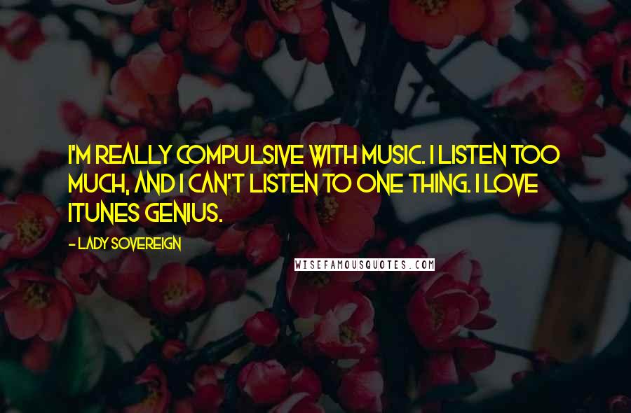 Lady Sovereign Quotes: I'm really compulsive with music. I listen too much, and I can't listen to one thing. I love iTunes Genius.