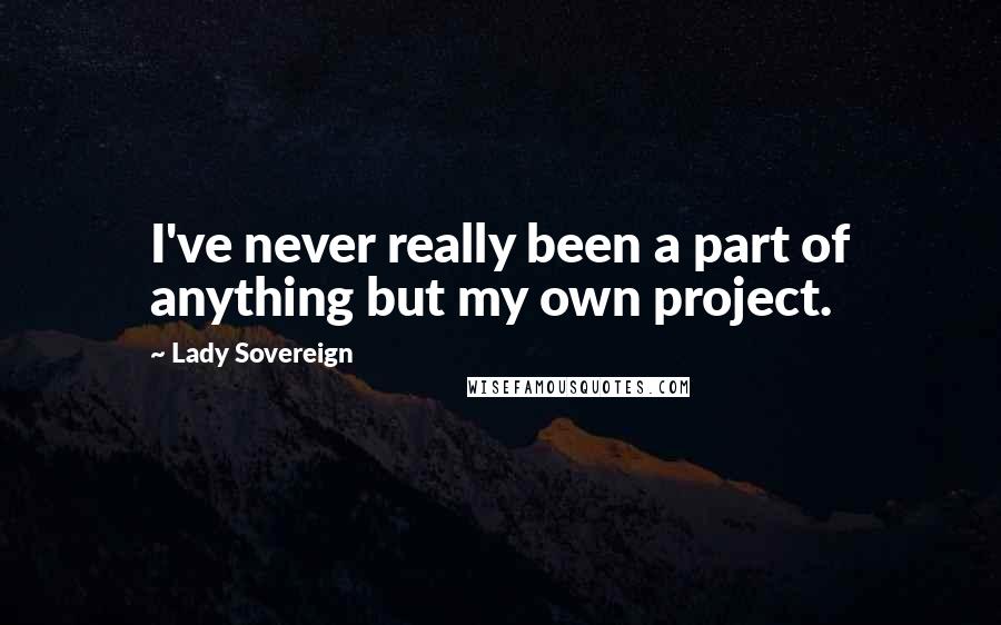 Lady Sovereign Quotes: I've never really been a part of anything but my own project.