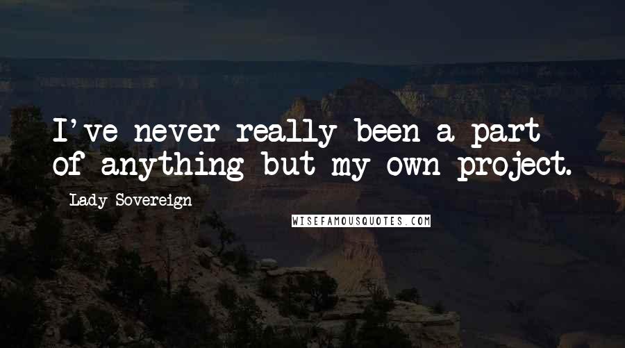 Lady Sovereign Quotes: I've never really been a part of anything but my own project.