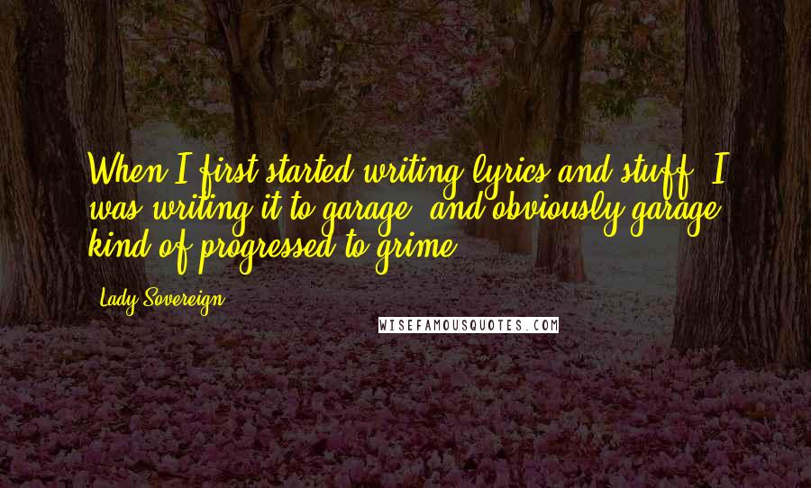 Lady Sovereign Quotes: When I first started writing lyrics and stuff, I was writing it to garage, and obviously garage kind of progressed to grime.