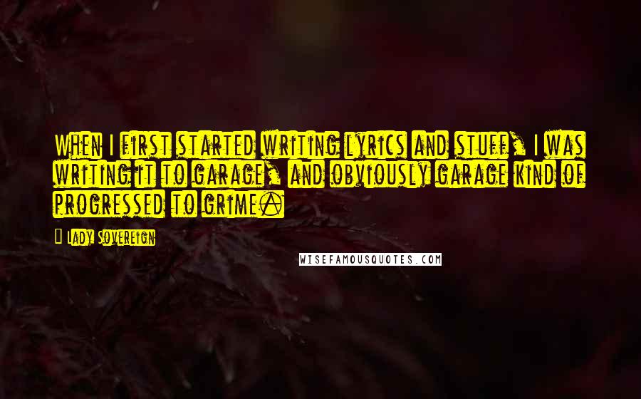 Lady Sovereign Quotes: When I first started writing lyrics and stuff, I was writing it to garage, and obviously garage kind of progressed to grime.