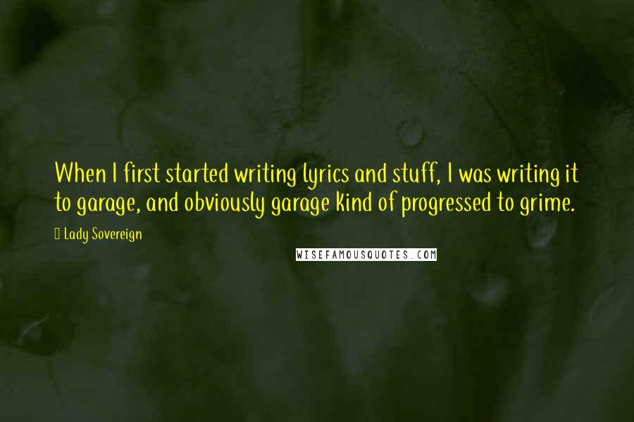 Lady Sovereign Quotes: When I first started writing lyrics and stuff, I was writing it to garage, and obviously garage kind of progressed to grime.