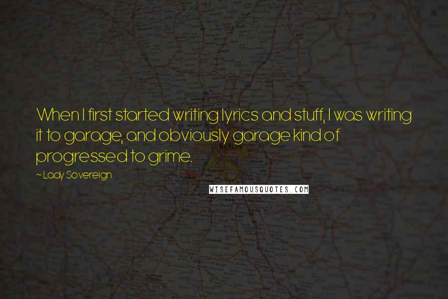 Lady Sovereign Quotes: When I first started writing lyrics and stuff, I was writing it to garage, and obviously garage kind of progressed to grime.