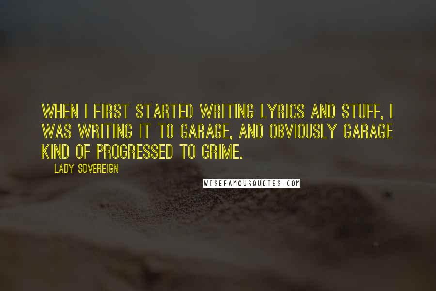 Lady Sovereign Quotes: When I first started writing lyrics and stuff, I was writing it to garage, and obviously garage kind of progressed to grime.