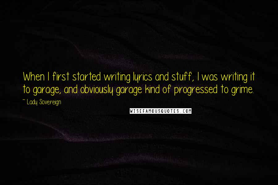 Lady Sovereign Quotes: When I first started writing lyrics and stuff, I was writing it to garage, and obviously garage kind of progressed to grime.