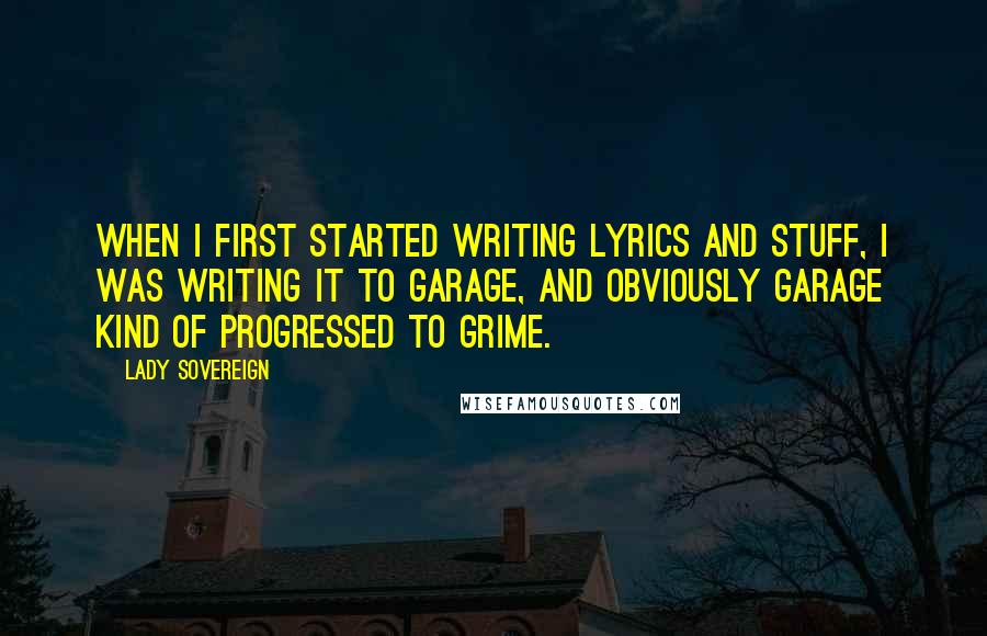 Lady Sovereign Quotes: When I first started writing lyrics and stuff, I was writing it to garage, and obviously garage kind of progressed to grime.