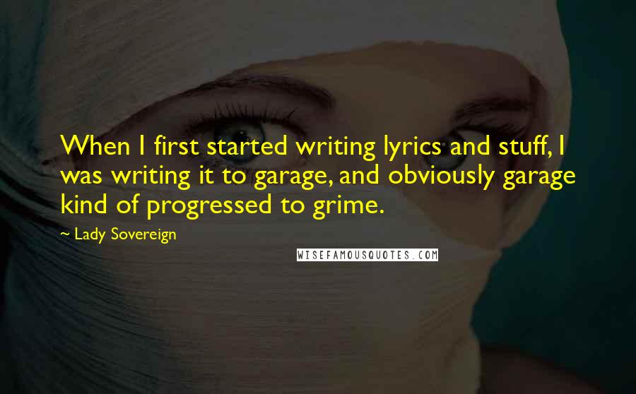 Lady Sovereign Quotes: When I first started writing lyrics and stuff, I was writing it to garage, and obviously garage kind of progressed to grime.