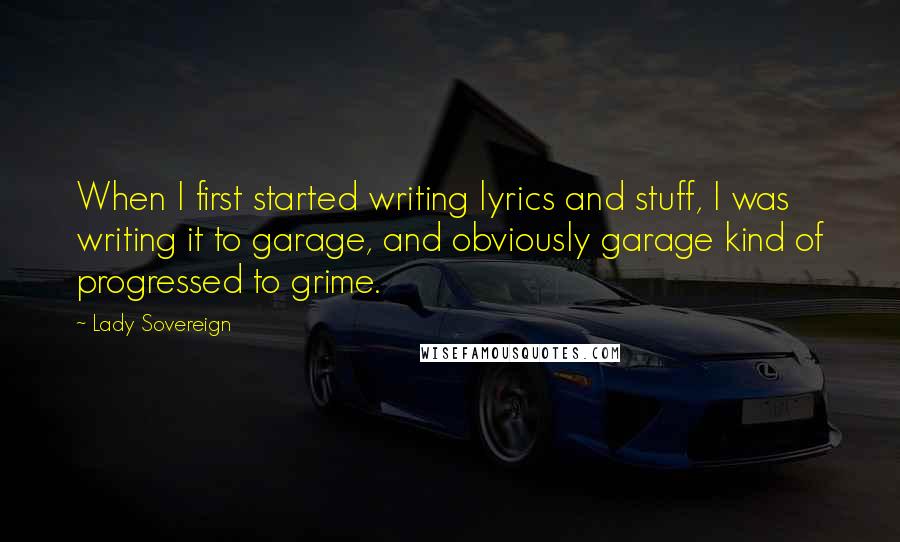 Lady Sovereign Quotes: When I first started writing lyrics and stuff, I was writing it to garage, and obviously garage kind of progressed to grime.