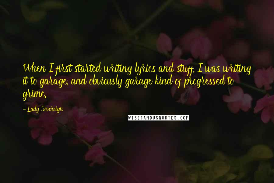 Lady Sovereign Quotes: When I first started writing lyrics and stuff, I was writing it to garage, and obviously garage kind of progressed to grime.