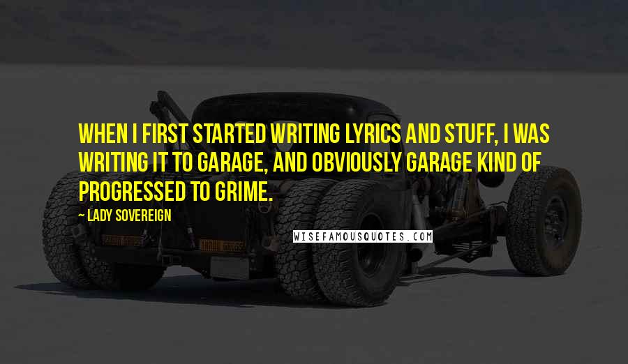 Lady Sovereign Quotes: When I first started writing lyrics and stuff, I was writing it to garage, and obviously garage kind of progressed to grime.
