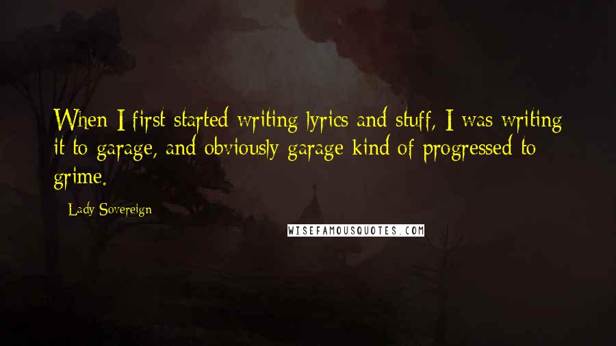 Lady Sovereign Quotes: When I first started writing lyrics and stuff, I was writing it to garage, and obviously garage kind of progressed to grime.