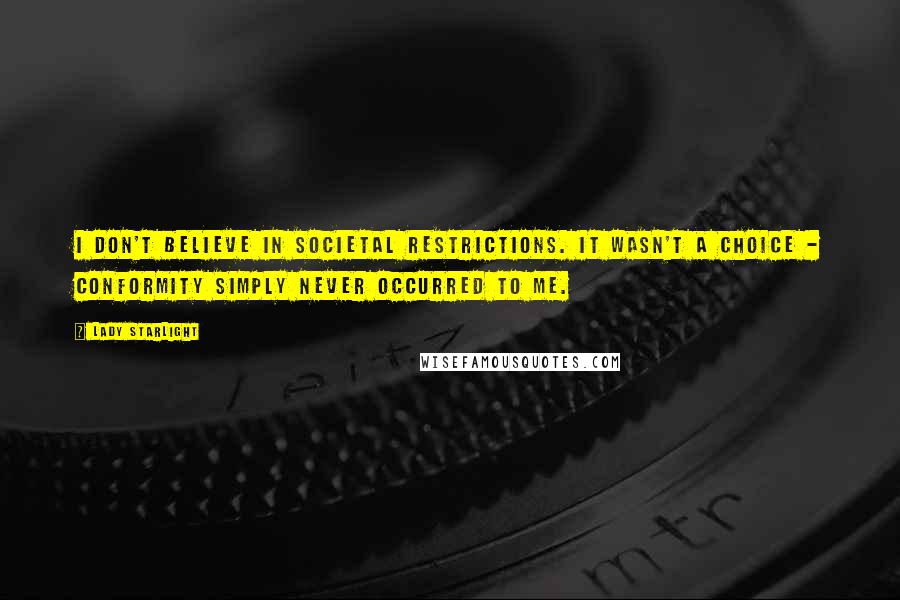 Lady Starlight Quotes: I don't believe in societal restrictions. It wasn't a choice - conformity simply never occurred to me.