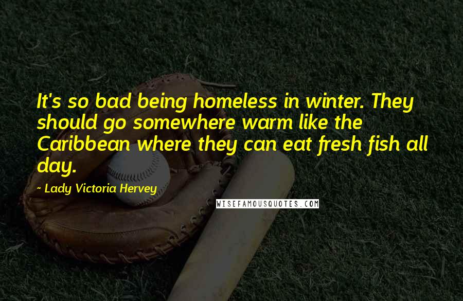 Lady Victoria Hervey Quotes: It's so bad being homeless in winter. They should go somewhere warm like the Caribbean where they can eat fresh fish all day.