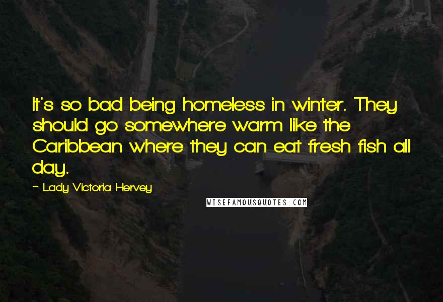 Lady Victoria Hervey Quotes: It's so bad being homeless in winter. They should go somewhere warm like the Caribbean where they can eat fresh fish all day.