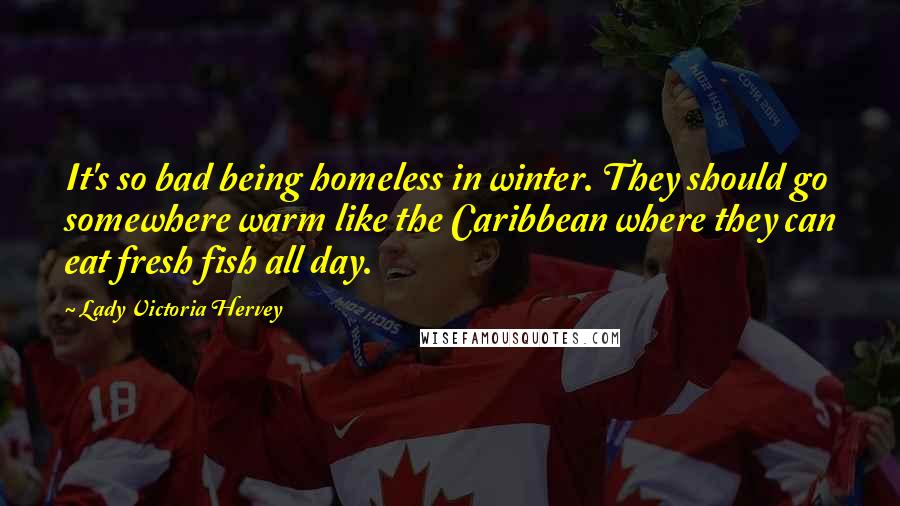 Lady Victoria Hervey Quotes: It's so bad being homeless in winter. They should go somewhere warm like the Caribbean where they can eat fresh fish all day.