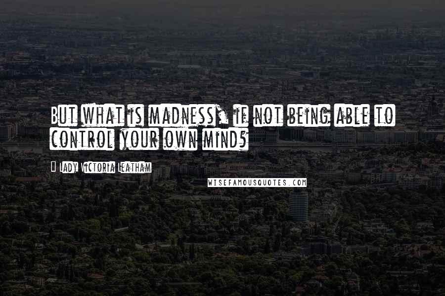 Lady Victoria Leatham Quotes: But what is madness, if not being able to control your own mind?