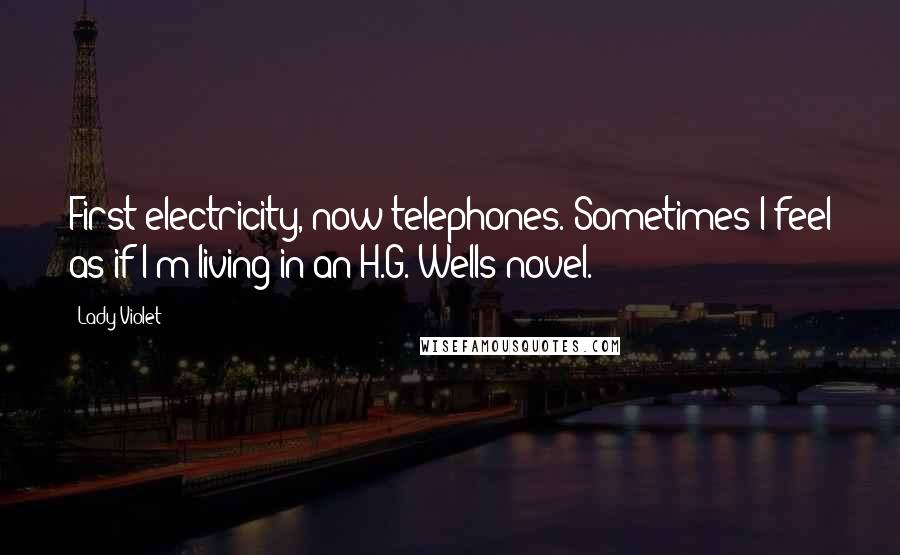 Lady Violet Quotes: First electricity, now telephones. Sometimes I feel as if I'm living in an H.G. Wells novel.