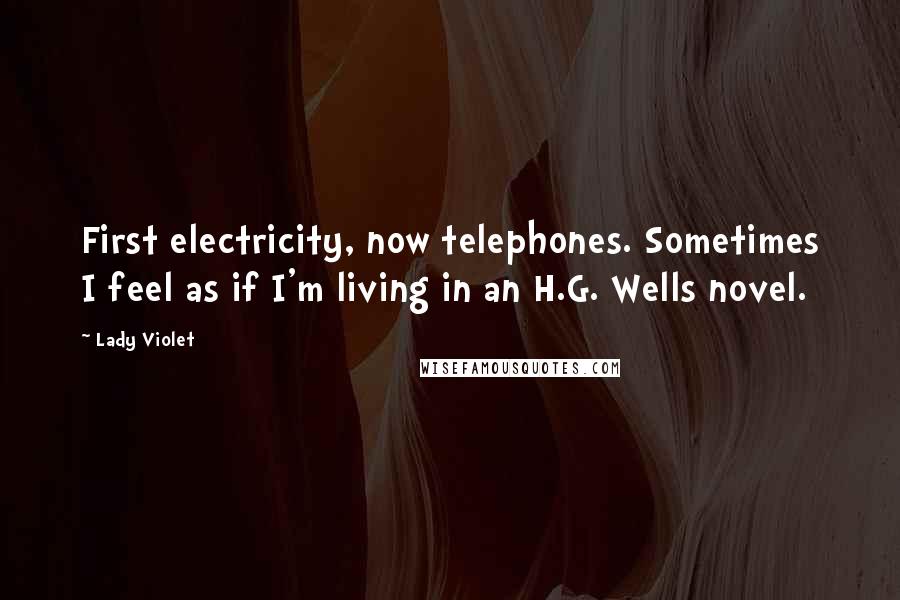 Lady Violet Quotes: First electricity, now telephones. Sometimes I feel as if I'm living in an H.G. Wells novel.