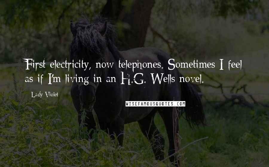 Lady Violet Quotes: First electricity, now telephones. Sometimes I feel as if I'm living in an H.G. Wells novel.