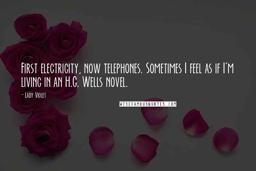 Lady Violet Quotes: First electricity, now telephones. Sometimes I feel as if I'm living in an H.G. Wells novel.