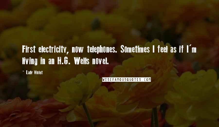 Lady Violet Quotes: First electricity, now telephones. Sometimes I feel as if I'm living in an H.G. Wells novel.