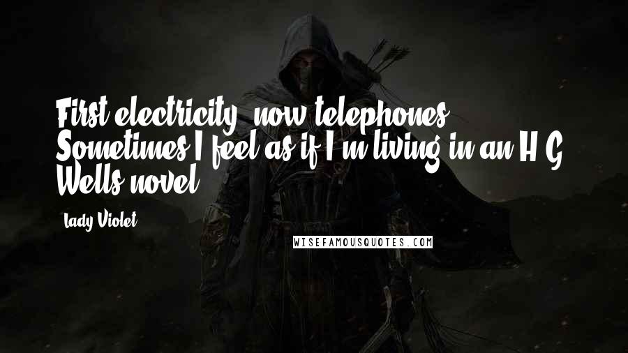 Lady Violet Quotes: First electricity, now telephones. Sometimes I feel as if I'm living in an H.G. Wells novel.