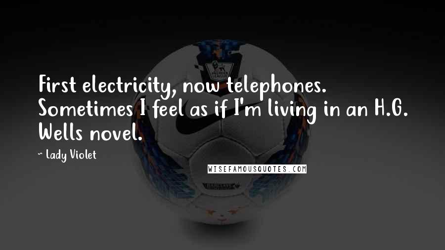 Lady Violet Quotes: First electricity, now telephones. Sometimes I feel as if I'm living in an H.G. Wells novel.