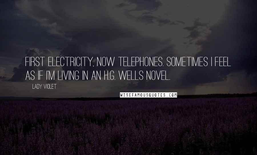 Lady Violet Quotes: First electricity, now telephones. Sometimes I feel as if I'm living in an H.G. Wells novel.