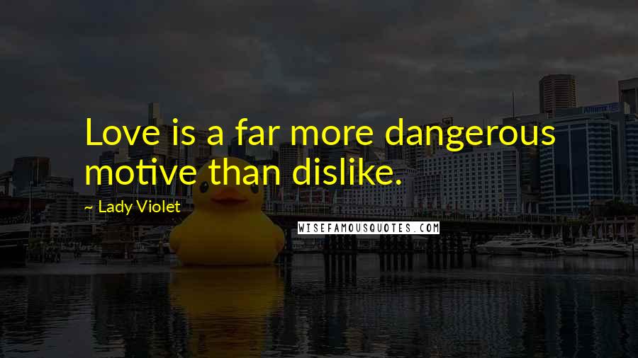 Lady Violet Quotes: Love is a far more dangerous motive than dislike.
