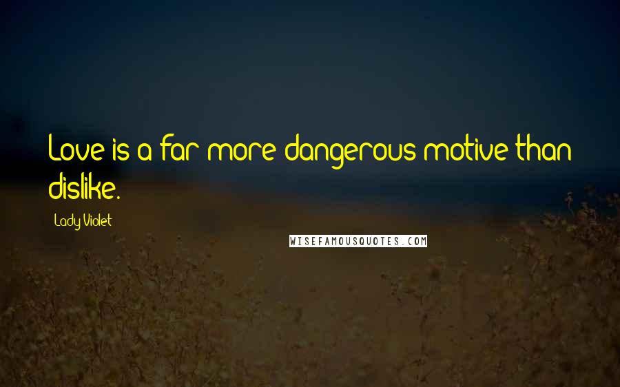 Lady Violet Quotes: Love is a far more dangerous motive than dislike.