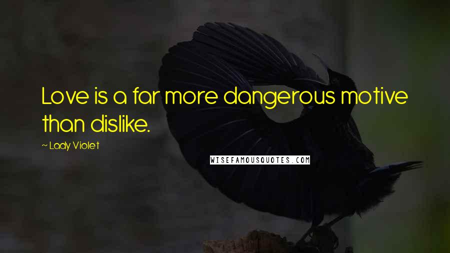Lady Violet Quotes: Love is a far more dangerous motive than dislike.