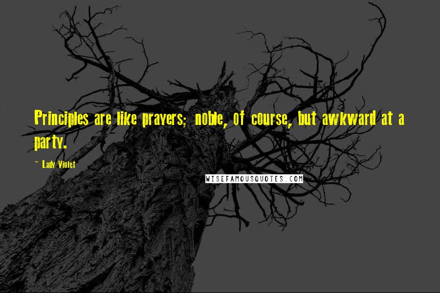 Lady Violet Quotes: Principles are like prayers; noble, of course, but awkward at a party.