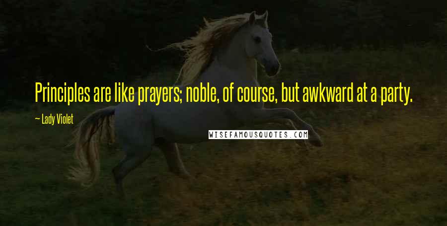 Lady Violet Quotes: Principles are like prayers; noble, of course, but awkward at a party.