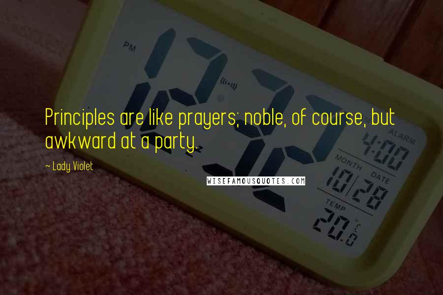 Lady Violet Quotes: Principles are like prayers; noble, of course, but awkward at a party.