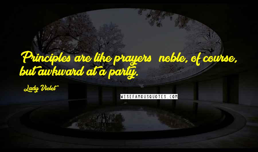 Lady Violet Quotes: Principles are like prayers; noble, of course, but awkward at a party.