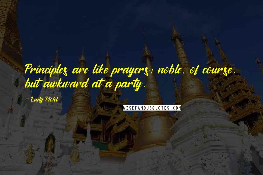 Lady Violet Quotes: Principles are like prayers; noble, of course, but awkward at a party.