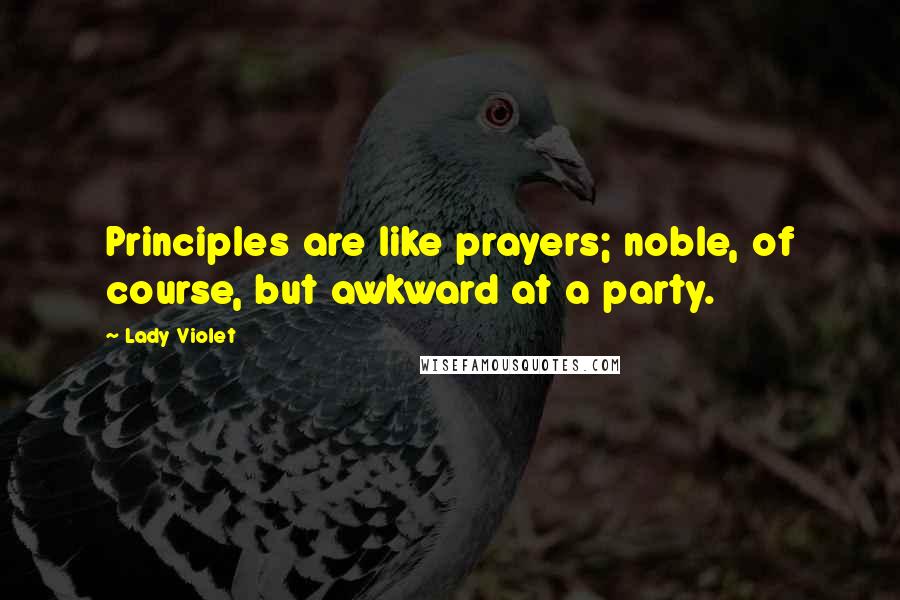 Lady Violet Quotes: Principles are like prayers; noble, of course, but awkward at a party.