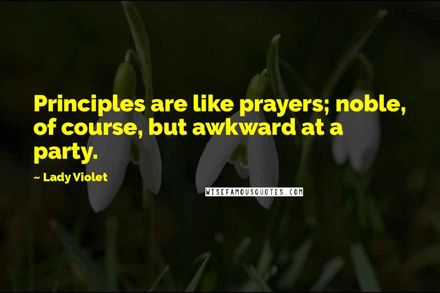 Lady Violet Quotes: Principles are like prayers; noble, of course, but awkward at a party.