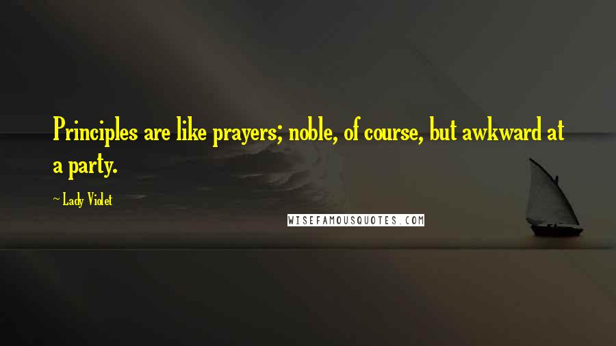 Lady Violet Quotes: Principles are like prayers; noble, of course, but awkward at a party.