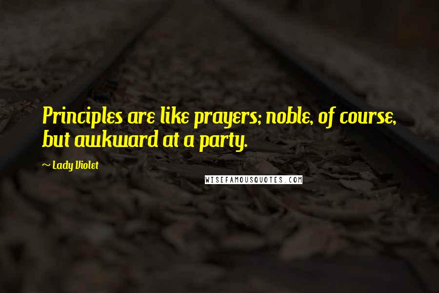 Lady Violet Quotes: Principles are like prayers; noble, of course, but awkward at a party.