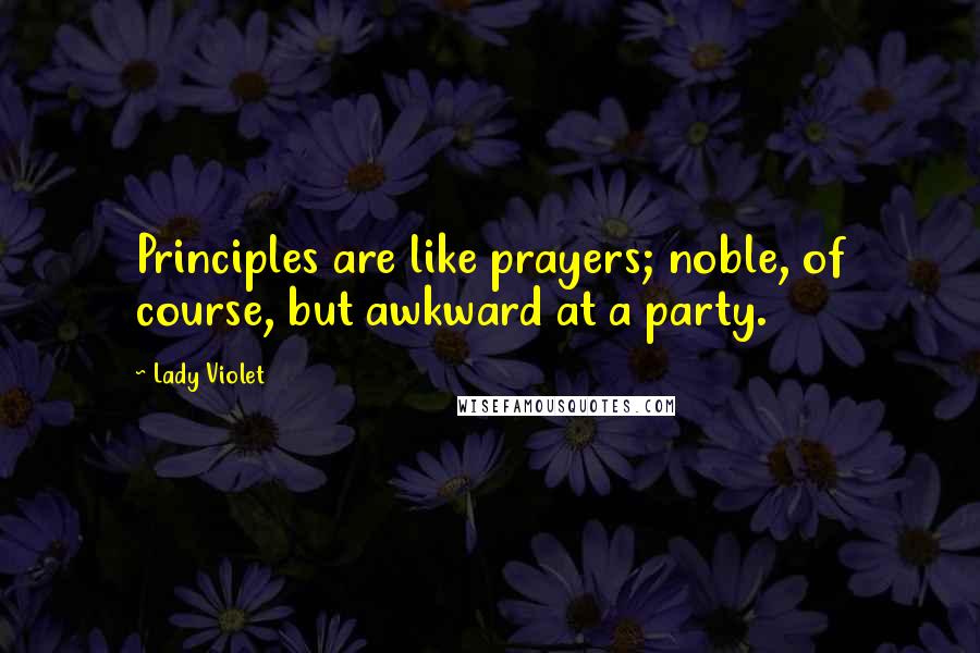 Lady Violet Quotes: Principles are like prayers; noble, of course, but awkward at a party.