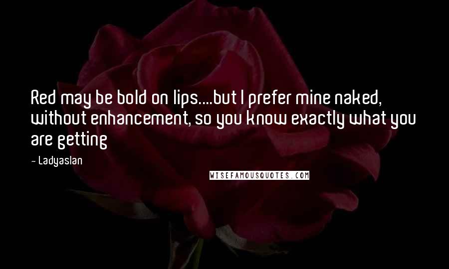 Ladyaslan Quotes: Red may be bold on lips....but I prefer mine naked, without enhancement, so you know exactly what you are getting